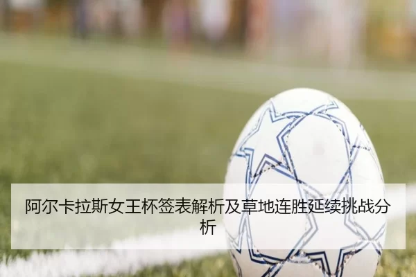 阿尔卡拉斯女王杯签表解析及草地连胜延续挑战分析